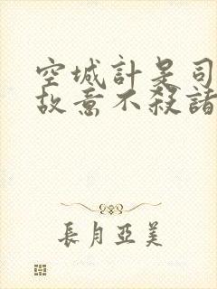 空城计是司马懿故意不杀诸葛亮吗