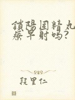 锁阳固精丸能治疗早射吗?