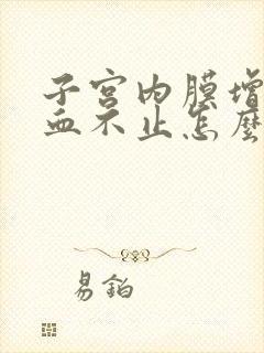 子宫内膜增厚走血不止怎么办