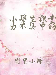 小学生课堂注意力不集中的原因