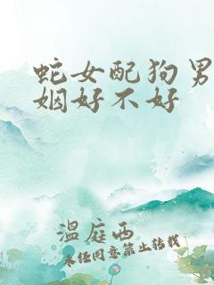 蛇女配狗男的婚姻好不好