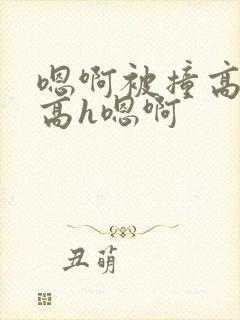 嗯啊被撞高潮了高h嗯啊