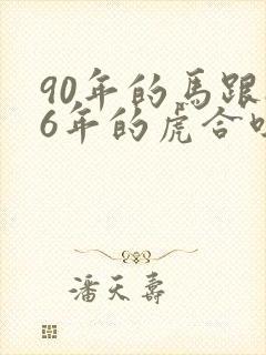 90年的马跟86年的虎合吗