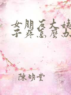 女朋友大姨妈肚子疼怎么办哄她