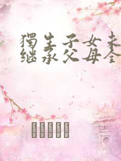 独生子女未必能继承父母全部房产