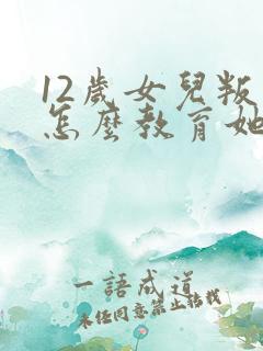 12岁女儿叛逆怎么教育她