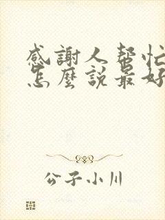 感谢人帮忙的话怎么说最好