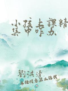 小孩上课精力不集中咋办