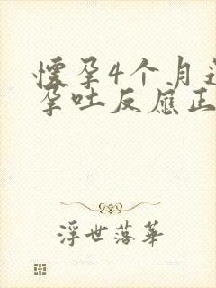 怀孕4个月还有孕吐反应正常吗