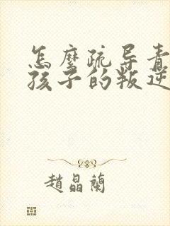 怎么疏导青春期孩子的叛逆心理