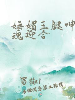 妩媚玉腿呻吟销魂迎合