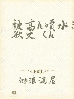 被高h喷水荡肉欲文〈h
