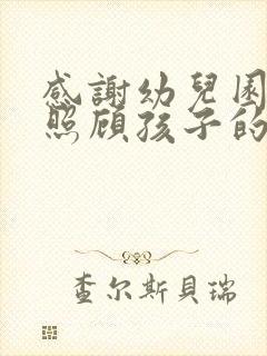 感谢幼儿园老师照顾孩子的话简短