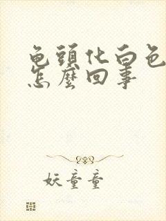 龟头化白色脓是怎么回事