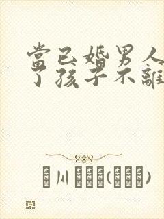 当已婚男人说为了孩子不离婚