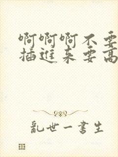 啊啊啊不要啊快插进来要高潮了