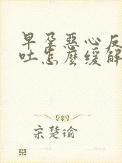 早孕恶心反胃想吐怎么缓解