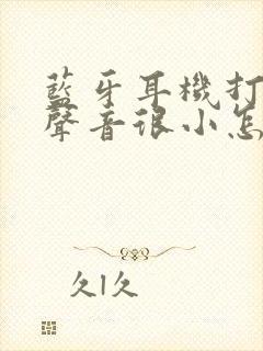 蓝牙耳机打电话声音很小怎么办