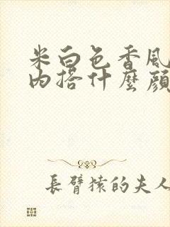 米白色香风外套内搭什么颜色好看