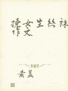 挠女生丝袜脚心作文