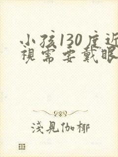 小孩130度近视需要戴眼镜吗