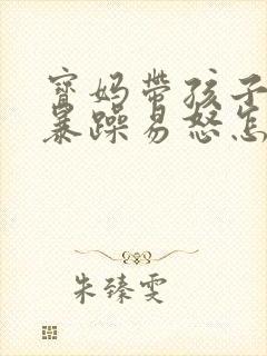 宝妈带孩子脾气暴躁易怒怎么办