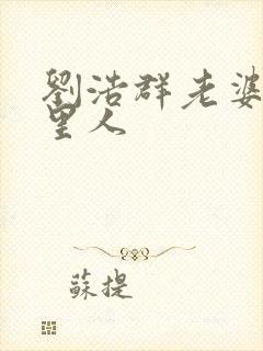 刘浩群老婆是哪里人