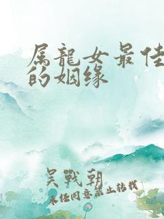 属龙女最佳婚配的姻缘