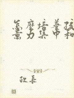 怎么培养孩子注意力集中和专注力