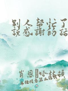 别人帮忙了怎么说感谢的话