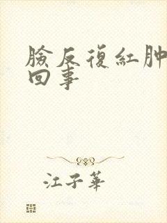 脸反复红肿怎么回事