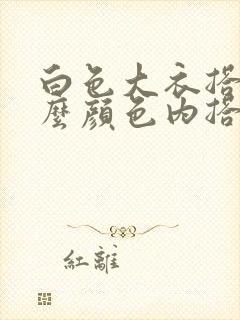 白色大衣搭配什么颜色内搭好看