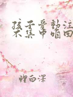 孩子爱动注意力不集中咱回事