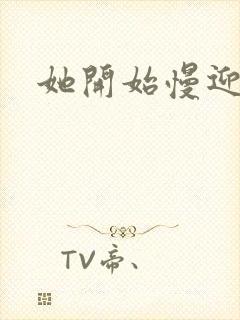 她开始慢迎迎合