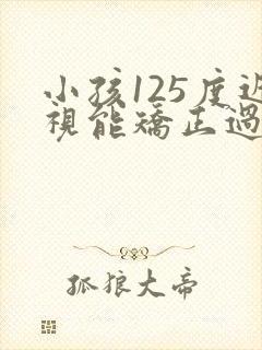 小孩125度近视能矫正过来吗