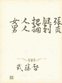 女人把腿张开让男人捅到爽的视频