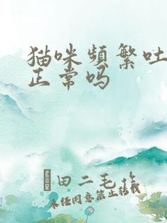 猫咪频繁吐毛球正常吗