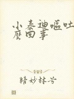 小泰迪呕吐是怎么回事