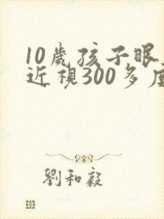 10岁孩子眼睛近视300多度可以矫正吗