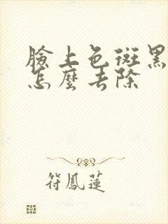 脸上色斑黑色素怎么去除