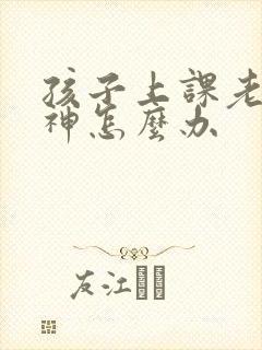 孩子上课老是走神怎么办