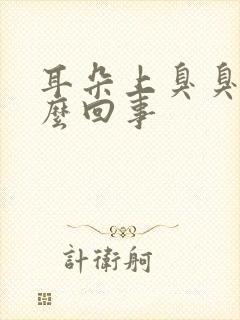 耳朵上臭臭的怎么回事