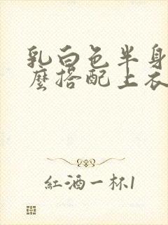 乳白色半身裙怎么搭配上衣