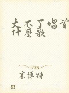 大不了唱首歌是什么歌