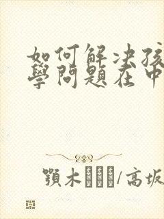 如何解决孩子厌学问题在中国