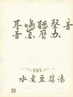 耳鸣听声音有回音怎么办