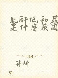 肌酐低和尿素低是什么原因引起的