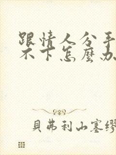 跟情人分手了放不下怎么办