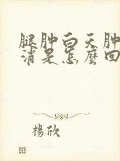 腿肿白天肿晚上消是怎么回事