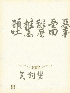 颈椎难受恶心想吐怎么回事